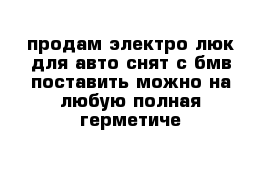 продам электро люк для авто снят с бмв поставить можно на любую полная герметиче